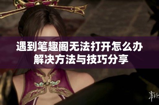 遇到笔趣阁无法打开怎么办 解决方法与技巧分享