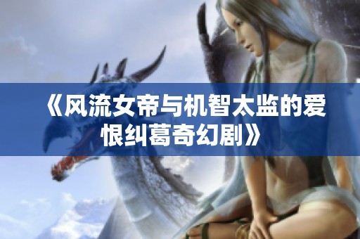 《风流女帝与机智太监的爱恨纠葛奇幻剧》