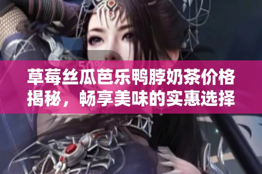 草莓丝瓜芭乐鸭脖奶茶价格揭秘，畅享美味的实惠选择