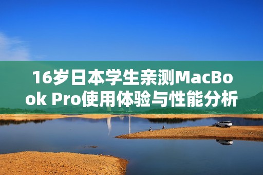 16岁日本学生亲测MacBook Pro使用体验与性能分析