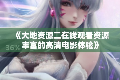 《大地资源二在线观看资源丰富的高清电影体验》