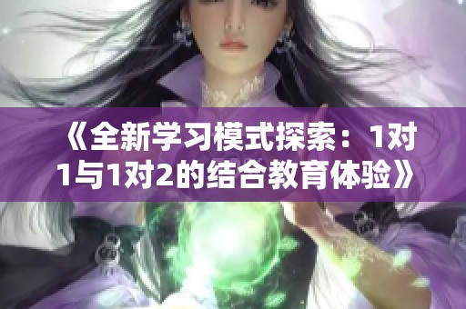 《全新学习模式探索：1对1与1对2的结合教育体验》
