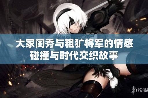 大家闺秀与粗犷将军的情感碰撞与时代交织故事