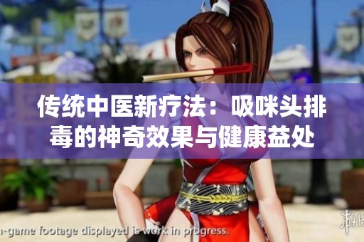 传统中医新疗法：吸咪头排毒的神奇效果与健康益处