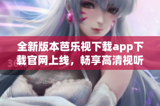 全新版本芭乐视下载app下载官网上线，畅享高清视听体验
