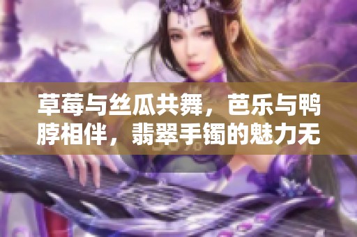 草莓与丝瓜共舞，芭乐与鸭脖相伴，翡翠手镯的魅力无穷