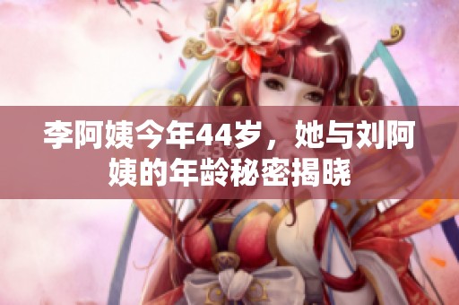 李阿姨今年44岁，她与刘阿姨的年龄秘密揭晓