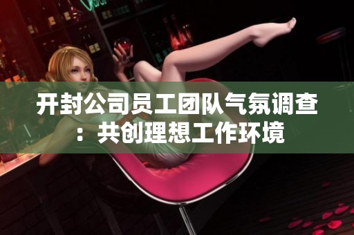 开封公司员工团队气氛调查：共创理想工作环境