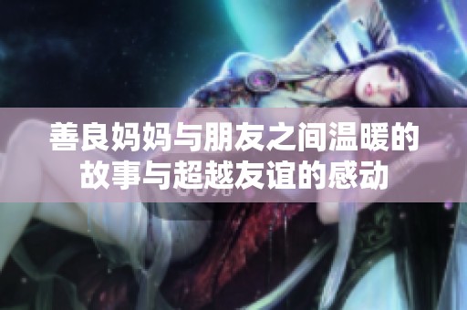 善良妈妈与朋友之间温暖的故事与超越友谊的感动