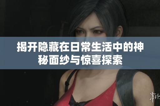 揭开隐藏在日常生活中的神秘面纱与惊喜探索