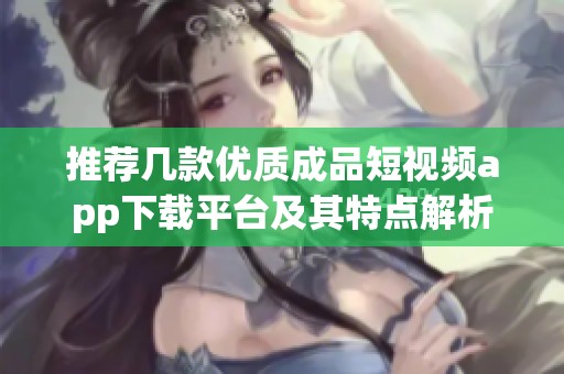 推荐几款优质成品短视频app下载平台及其特点解析
