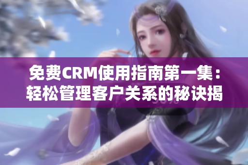 免费CRM使用指南第一集：轻松管理客户关系的秘诀揭秘