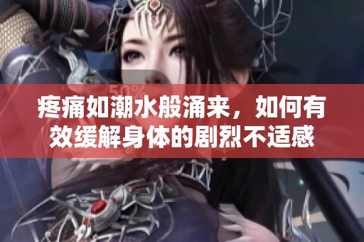 疼痛如潮水般涌来，如何有效缓解身体的剧烈不适感