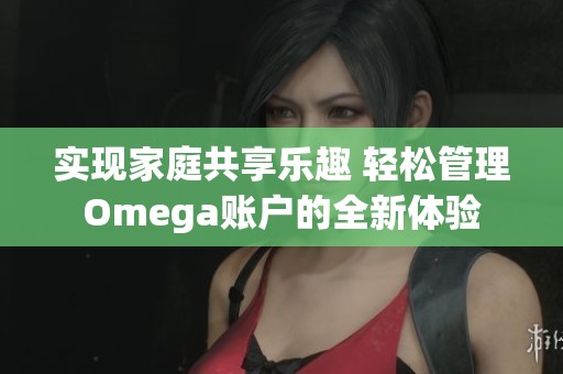 实现家庭共享乐趣 轻松管理Omega账户的全新体验