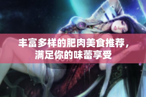 丰富多样的肥肉美食推荐，满足你的味蕾享受