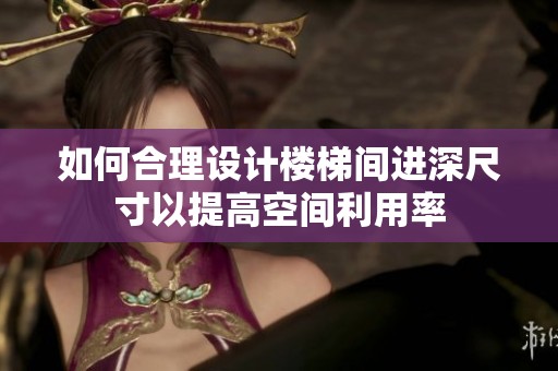 如何合理设计楼梯间进深尺寸以提高空间利用率