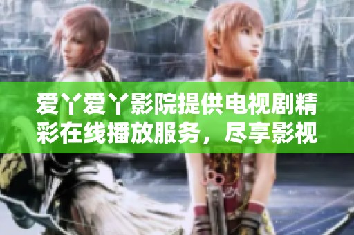 爱丫爱丫影院提供电视剧精彩在线播放服务，尽享影视欢乐