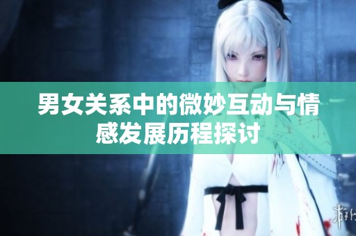 男女关系中的微妙互动与情感发展历程探讨