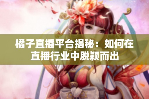 橘子直播平台揭秘：如何在直播行业中脱颖而出