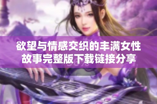欲望与情感交织的丰满女性故事完整版下载链接分享