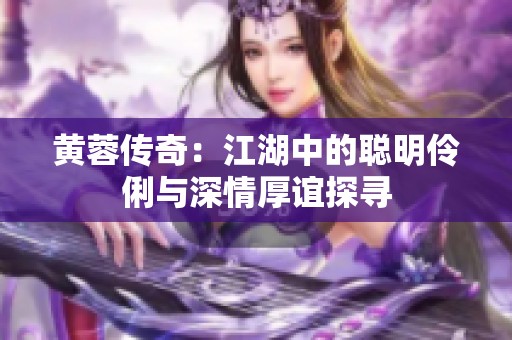 黄蓉传奇：江湖中的聪明伶俐与深情厚谊探寻