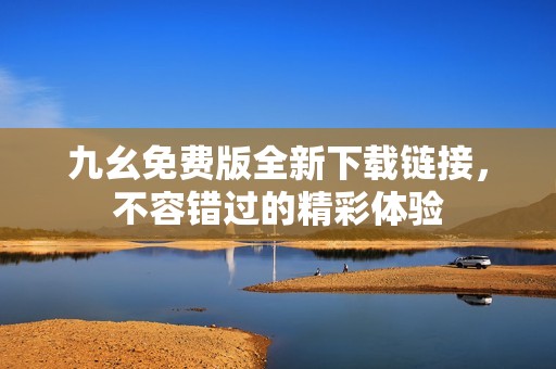 九幺免费版全新下载链接，不容错过的精彩体验