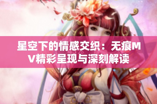 星空下的情感交织：无痕MV精彩呈现与深刻解读