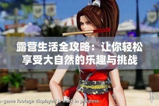 露营生活全攻略：让你轻松享受大自然的乐趣与挑战