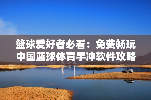 篮球爱好者必看：免费畅玩中国篮球体育手冲软件攻略