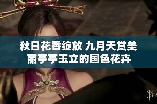 秋日花香绽放 九月天赏美丽亭亭玉立的国色花卉