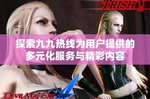 探索九九热线为用户提供的多元化服务与精彩内容