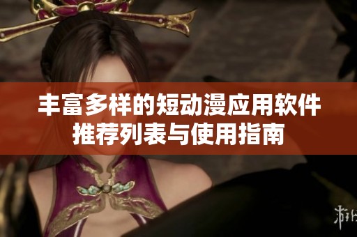 丰富多样的短动漫应用软件推荐列表与使用指南