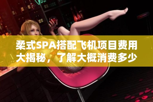 柔式SPA搭配飞机项目费用大揭秘，了解大概消费多少