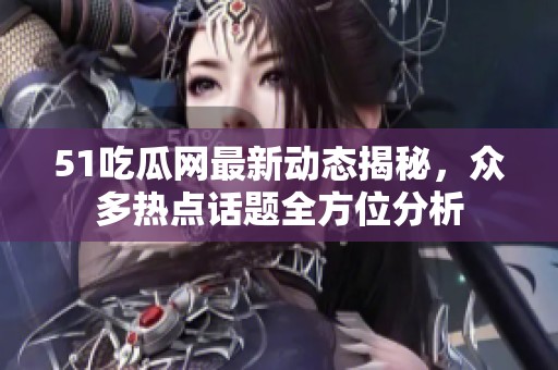 51吃瓜网最新动态揭秘，众多热点话题全方位分析