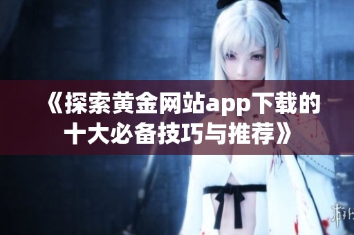 《探索黄金网站app下载的十大必备技巧与推荐》