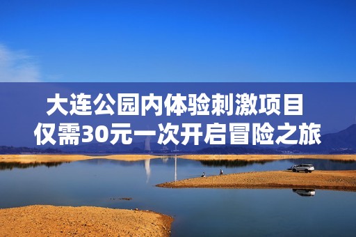 大连公园内体验刺激项目 仅需30元一次开启冒险之旅