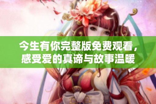 今生有你完整版免费观看，感受爱的真谛与故事温暖
