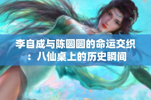 李自成与陈圆圆的命运交织：八仙桌上的历史瞬间