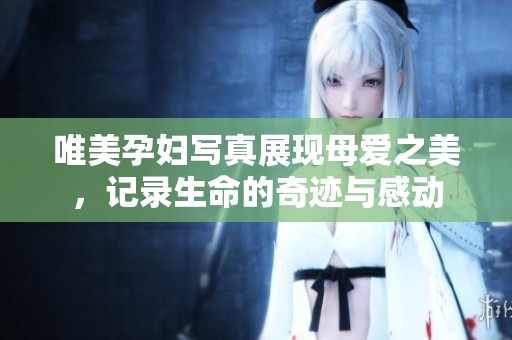 唯美孕妇写真展现母爱之美，记录生命的奇迹与感动