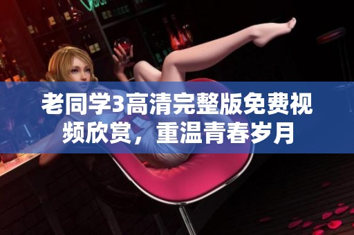 老同学3高清完整版免费视频欣赏，重温青春岁月