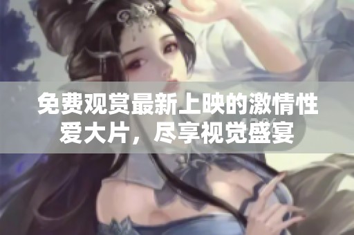 免费观赏最新上映的激情性爱大片，尽享视觉盛宴