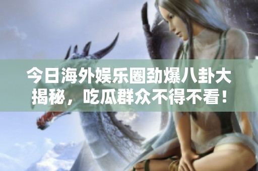 今日海外娱乐圈劲爆八卦大揭秘，吃瓜群众不得不看！