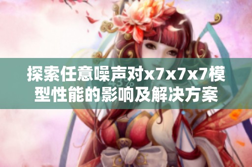探索任意噪声对x7x7x7模型性能的影响及解决方案