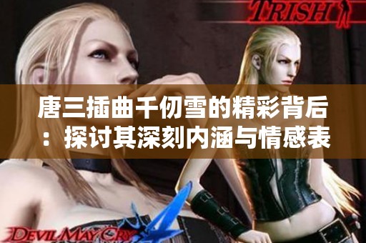 唐三插曲千仞雪的精彩背后：探讨其深刻内涵与情感表达