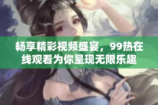 畅享精彩视频盛宴，99热在线观看为你呈现无限乐趣