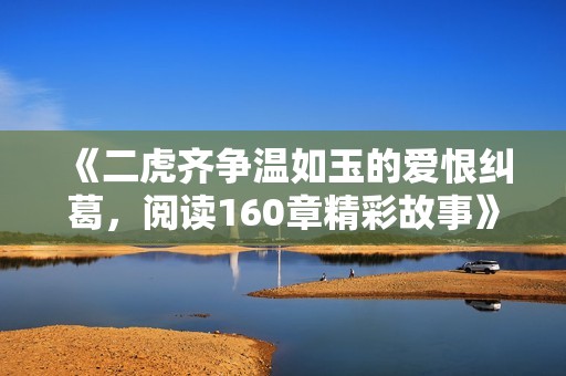 《二虎齐争温如玉的爱恨纠葛，阅读160章精彩故事》