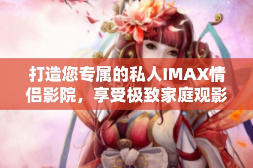 打造您专属的私人IMAX情侣影院，享受极致家庭观影体验