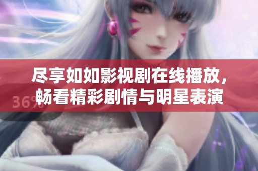 尽享如如影视剧在线播放，畅看精彩剧情与明星表演