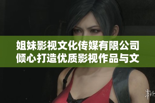 姐妹影视文化传媒有限公司倾心打造优质影视作品与文化传播平台