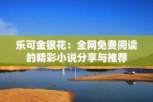 乐可金银花：全网免费阅读的精彩小说分享与推荐